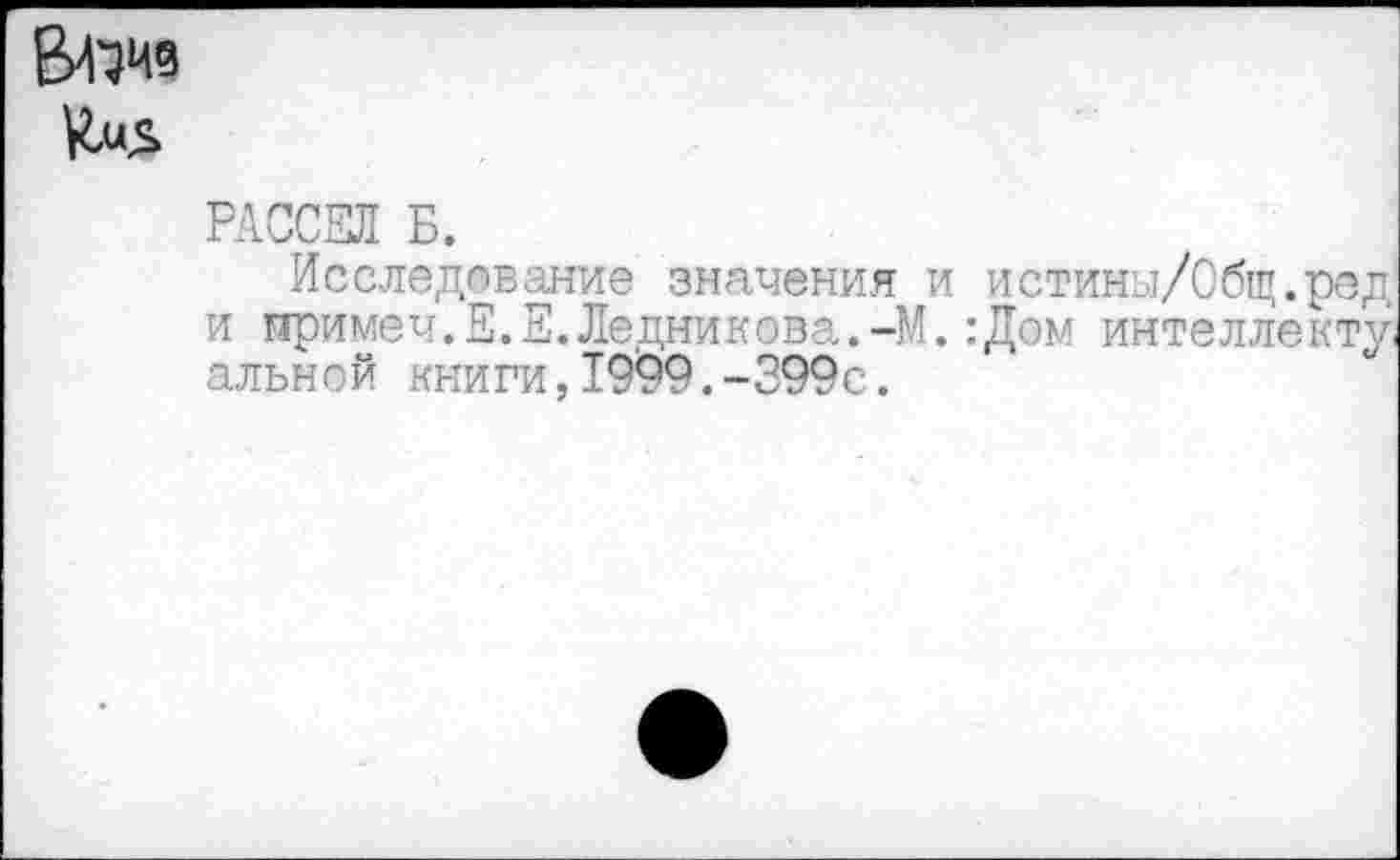 ﻿
РАССЕЛ Б.
Исследование значения и истины/Общ.ред' и примеч.Е.Е.Ледникова.-М.:Дом интеллекту; альной книги,1999.-399с.